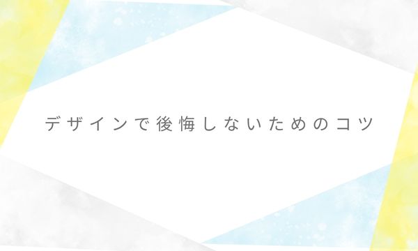 デザインで後悔しないためのコツ