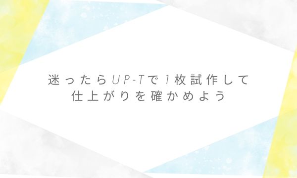迷ったらUP-Tで1枚試作して仕上がりを確かめよう